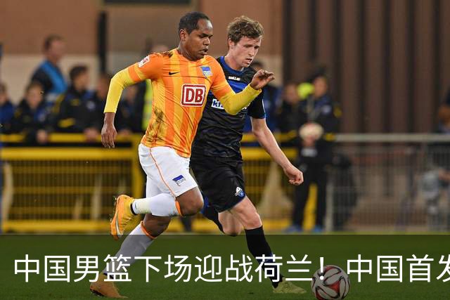 中国男篮下场迎战荷兰！中国首发5虎来袭，杨瀚森迎来归国首秀